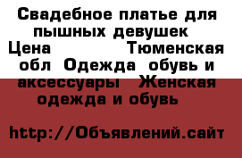 Свадебное платье для пышных девушек › Цена ­ 17 000 - Тюменская обл. Одежда, обувь и аксессуары » Женская одежда и обувь   